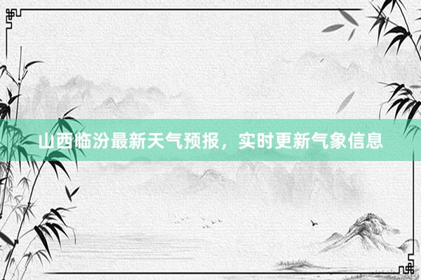 山西临汾最新天气预报，实时更新气象信息