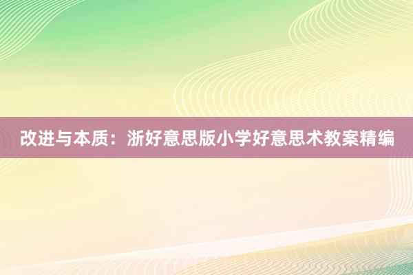 改进与本质：浙好意思版小学好意思术教案精编