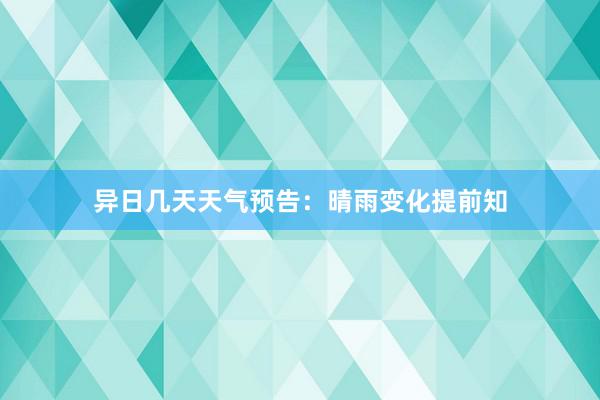 异日几天天气预告：晴雨变化提前知